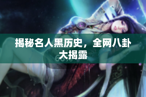 揭秘名人黑历史，全网八卦大揭露