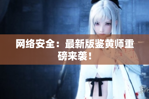 网络安全：最新版鉴黄师重磅来袭！