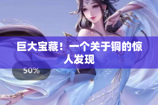 巨大宝藏！一个关于铜的惊人发现