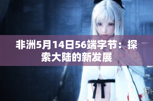 非洲5月14日56端字节：探索大陆的新发展