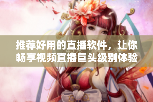 推荐好用的直播软件，让你畅享视频直播巨头级别体验！