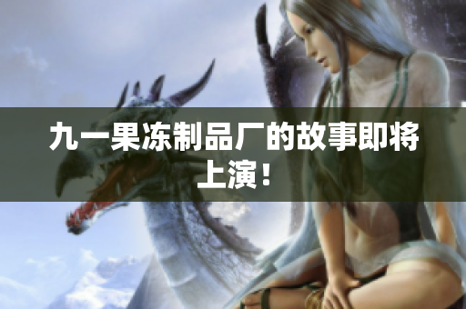 九一果冻制品厂的故事即将上演！