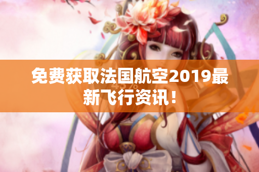 免费获取法国航空2019最新飞行资讯！