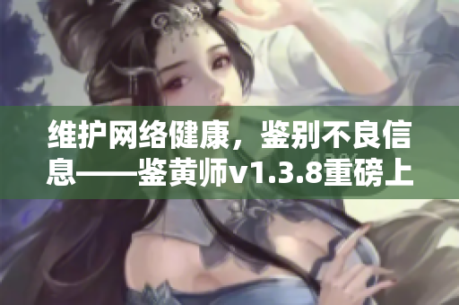 维护网络健康，鉴别不良信息——鉴黄师v1.3.8重磅上线