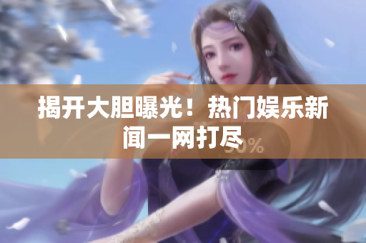 揭开大胆曝光！热门娱乐新闻一网打尽