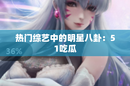 热门综艺中的明星八卦：51吃瓜