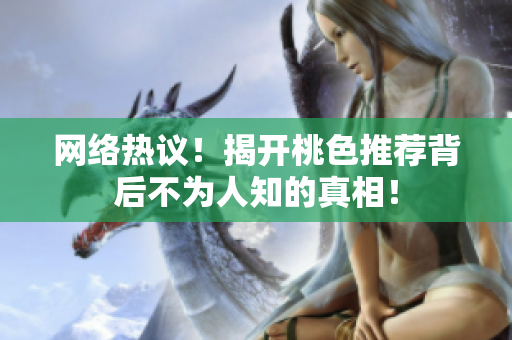 网络热议！揭开桃色推荐背后不为人知的真相！