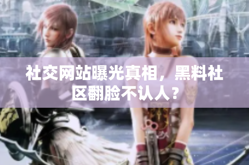 社交网站曝光真相，黑料社区翻脸不认人？