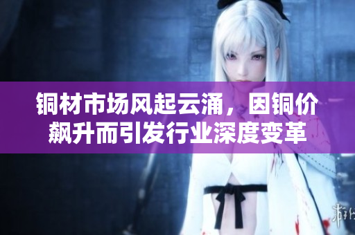 铜材市场风起云涌，因铜价飙升而引发行业深度变革