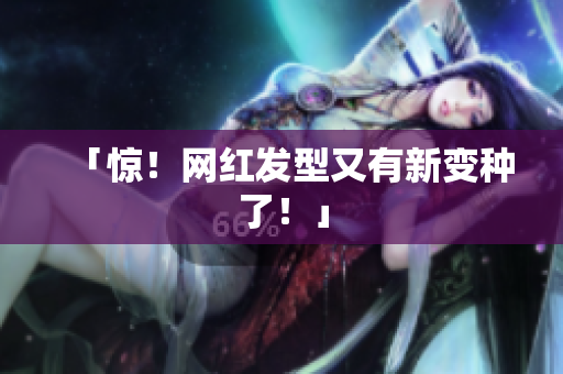 「惊！网红发型又有新变种了！」