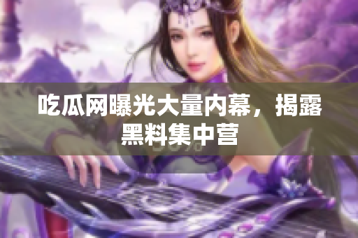 吃瓜网曝光大量内幕，揭露黑料集中营