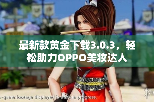 最新款黄金下载3.0.3，轻松助力OPPO美妆达人
