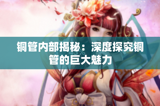 铜管内部揭秘：深度探究铜管的巨大魅力