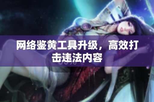 网络鉴黄工具升级，高效打击违法内容