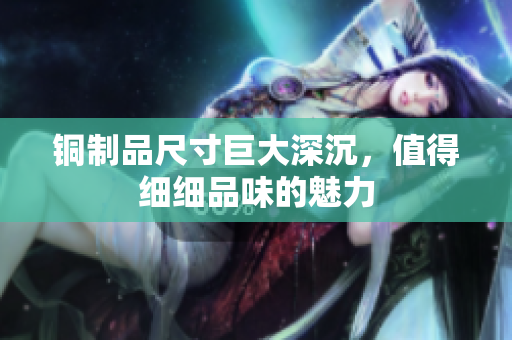 铜制品尺寸巨大深沉，值得细细品味的魅力