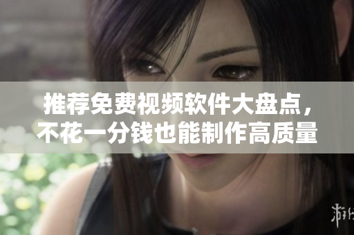 推荐免费视频软件大盘点，不花一分钱也能制作高质量视频！