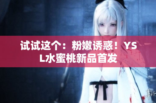 试试这个：粉嫩诱惑！YSL水蜜桃新品首发