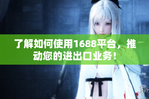 了解如何使用1688平台，推动您的进出口业务！