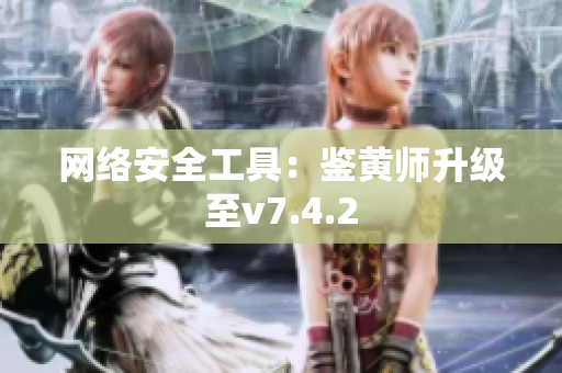 网络安全工具：鉴黄师升级至v7.4.2