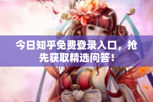 今日知乎免费登录入口，抢先获取精选问答！