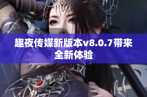趣夜传媒新版本v8.0.7带来全新体验