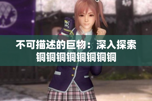 不可描述的巨物：深入探索铜铜铜铜铜铜铜铜