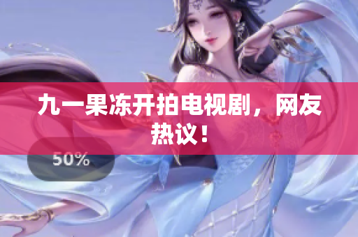 九一果冻开拍电视剧，网友热议！