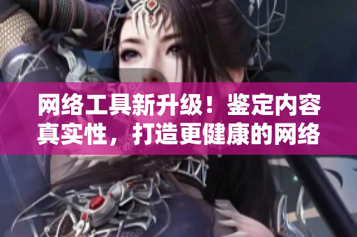 网络工具新升级！鉴定内容真实性，打造更健康的网络环境