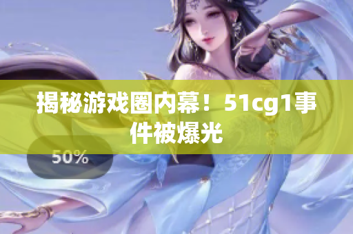 揭秘游戏圈内幕！51cg1事件被爆光