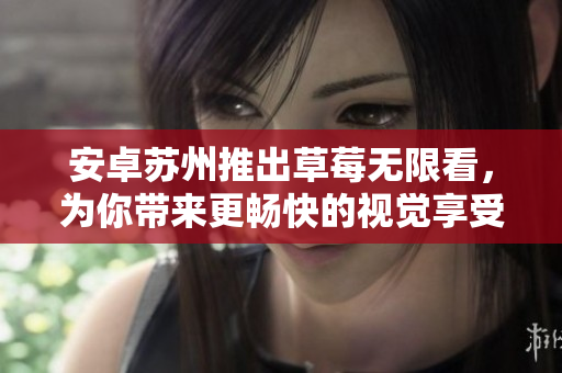 安卓苏州推出草莓无限看，为你带来更畅快的视觉享受