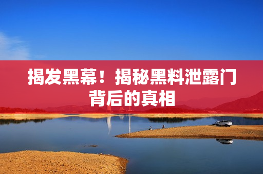 揭发黑幕！揭秘黑料泄露门背后的真相