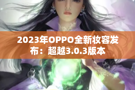 2023年OPPO全新妆容发布：超越3.0.3版本