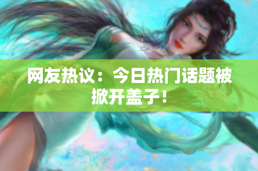 网友热议：今日热门话题被掀开盖子！