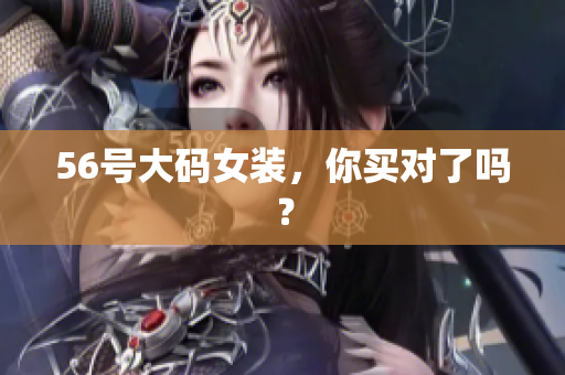 56号大码女装，你买对了吗？