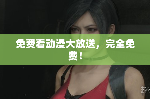 免费看动漫大放送，完全免费！