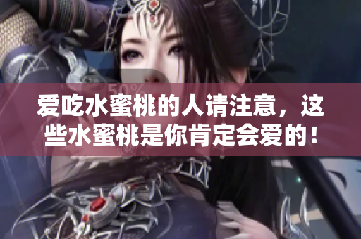 爱吃水蜜桃的人请注意，这些水蜜桃是你肯定会爱的！