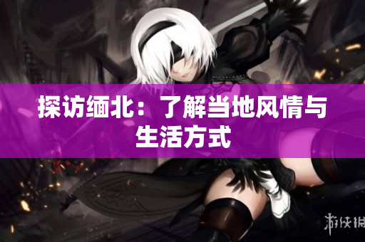 探访缅北：了解当地风情与生活方式