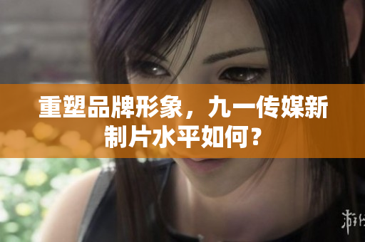 重塑品牌形象，九一传媒新制片水平如何？