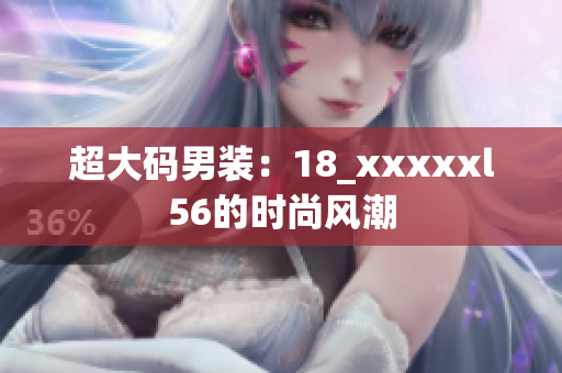 超大码男装：18_xxxxxl56的时尚风潮