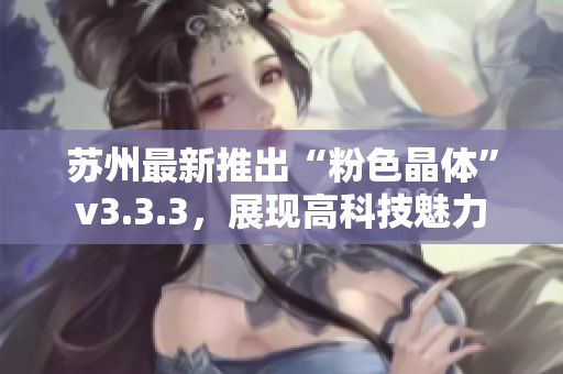苏州最新推出“粉色晶体”v3.3.3，展现高科技魅力