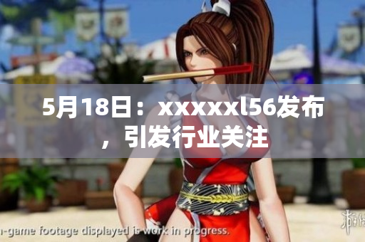 5月18日：xxxxxl56发布，引发行业关注