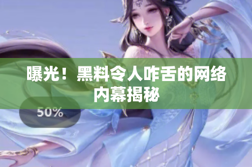 曝光！黑料令人咋舌的网络内幕揭秘