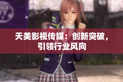 天美影视传媒：创新突破，引领行业风向