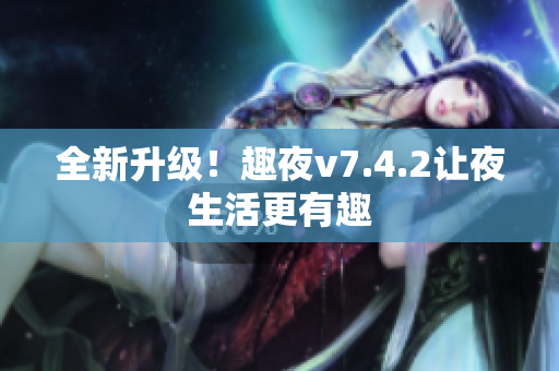 全新升级！趣夜v7.4.2让夜生活更有趣