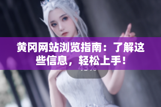 黄冈网站浏览指南：了解这些信息，轻松上手！