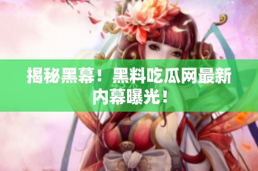 揭秘黑幕！黑料吃瓜网最新内幕曝光！