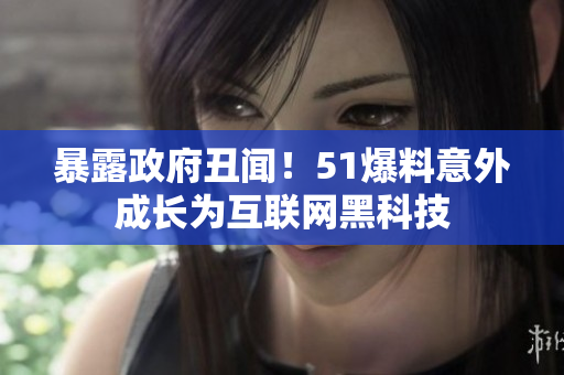 暴露政府丑闻！51爆料意外成长为互联网黑科技
