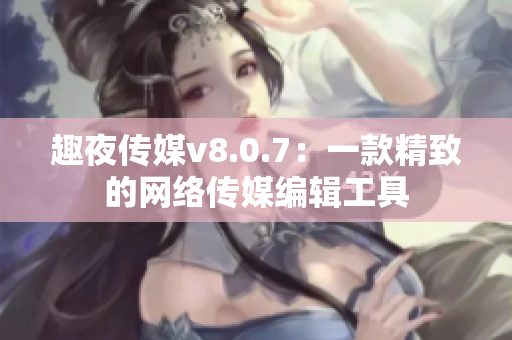 趣夜传媒v8.0.7：一款精致的网络传媒编辑工具