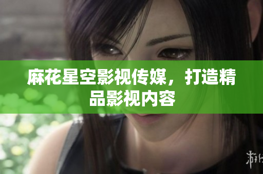 麻花星空影视传媒，打造精品影视内容