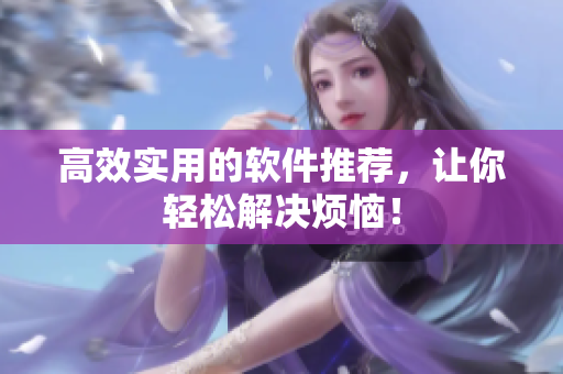 高效实用的软件推荐，让你轻松解决烦恼！